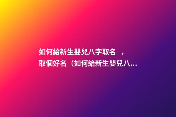 如何給新生嬰兒八字取名，取個好名（如何給新生嬰兒八字取名,取個好名字）